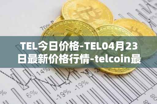 TEL今日价格-TEL04月23日最新价格行情-telcoin最新走势消息