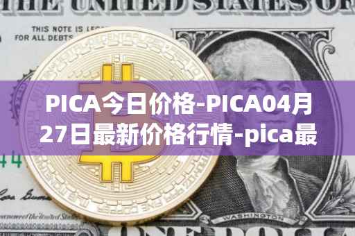 PICA今日价格-PICA04月27日最新价格行情-pica最新走势消息