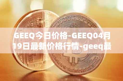 GEEQ今日价格-GEEQ04月19日最新价格行情-geeq最新走势消息