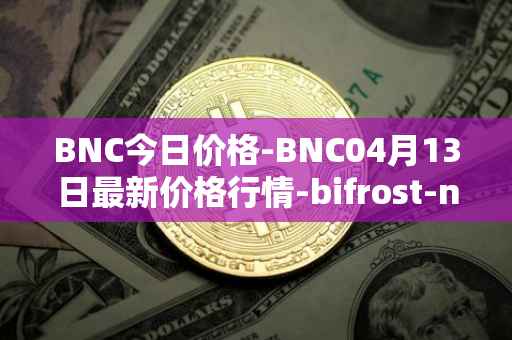 BNC今日价格-BNC04月13日最新价格行情-bifrost-native-token最新走势消息