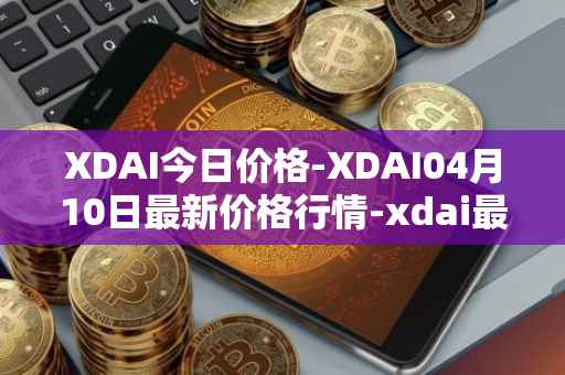 XDAI今日价格-XDAI04月10日最新价格行情-xdai最新走势消息