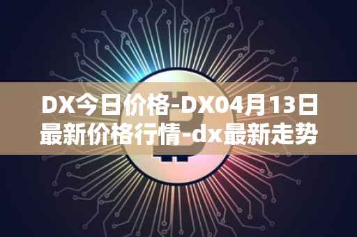 DX今日价格-DX04月13日最新价格行情-dx最新走势消息