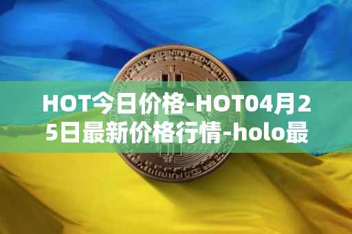 HOT今日价格-HOT04月25日最新价格行情-holo最新走势消息