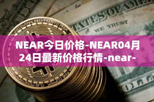 NEAR今日价格-NEAR04月24日最新价格行情-near-iounear最新走势消息