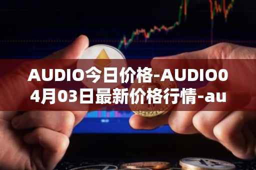 AUDIO今日价格-AUDIO04月03日最新价格行情-audius最新走势消息