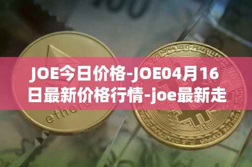 JOE今日价格-JOE04月16日最新价格行情-joe最新走势消息