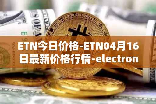 ETN今日价格-ETN04月16日最新价格行情-electroneum最新走势消息