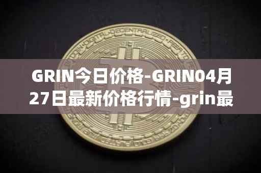 GRIN今日价格-GRIN04月27日最新价格行情-grin最新走势消息