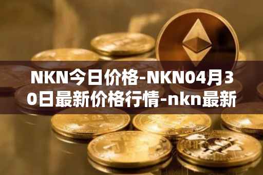 NKN今日价格-NKN04月30日最新价格行情-nkn最新走势消息