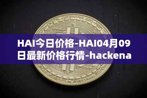 HAI今日价格-HAI04月09日最新价格行情-hackenai最新走势消息