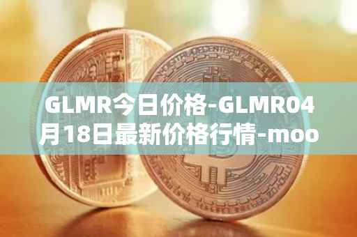 GLMR今日价格-GLMR04月18日最新价格行情-moonbeam最新走势消息