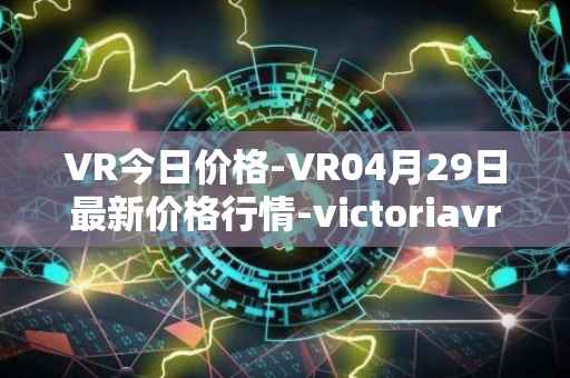 VR今日价格-VR04月29日最新价格行情-victoriavrtokens最新走势消息