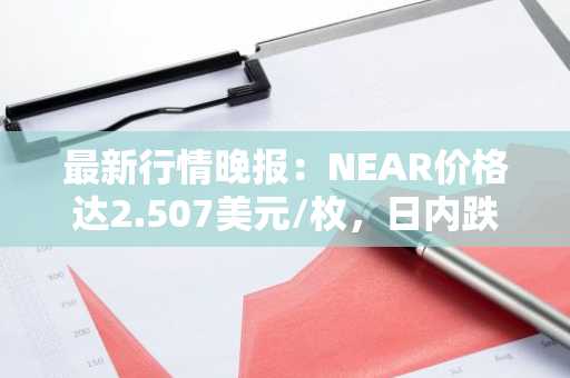 最新行情晚报：NEAR价格达2.507美元/枚，日内跌幅-3.02%