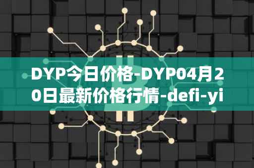 DYP今日价格-DYP04月20日最新价格行情-defi-yield-protocol最新走势消息