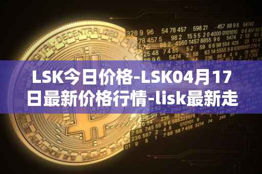 LSK今日价格-LSK04月17日最新价格行情-lisk最新走势消息