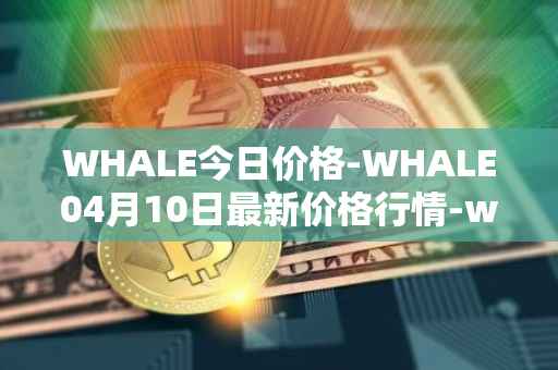 WHALE今日价格-WHALE04月10日最新价格行情-whale最新走势消息