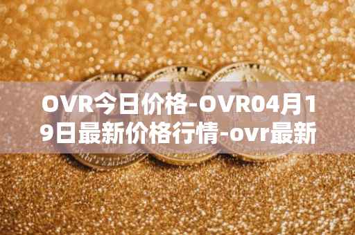 OVR今日价格-OVR04月19日最新价格行情-ovr最新走势消息