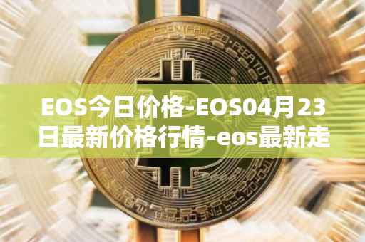 EOS今日价格-EOS04月23日最新价格行情-eos最新走势消息