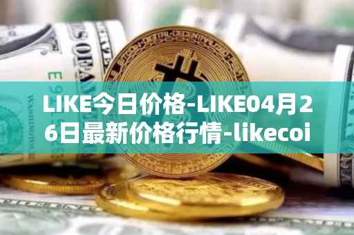 LIKE今日价格-LIKE04月26日最新价格行情-likecoin最新走势消息