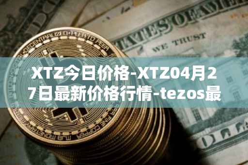 XTZ今日价格-XTZ04月27日最新价格行情-tezos最新走势消息