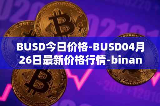 BUSD今日价格-BUSD04月26日最新价格行情-binance-usd最新走势消息