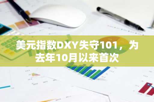 美元指数DXY失守101，为去年10月以来首次
