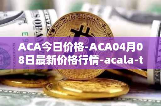 ACA今日价格-ACA04月08日最新价格行情-acala-token最新走势消息