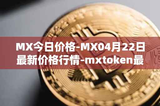 MX今日价格-MX04月22日最新价格行情-mxtoken最新走势消息