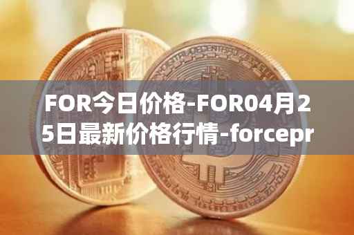 FOR今日价格-FOR04月25日最新价格行情-forceprotocol最新走势消息