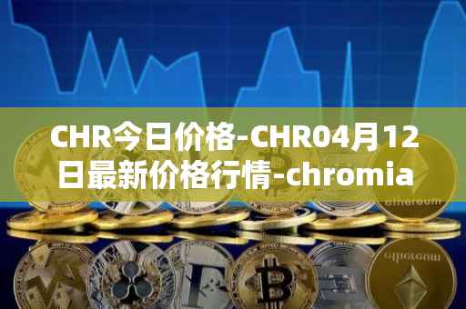 CHR今日价格-CHR04月12日最新价格行情-chromia最新走势消息