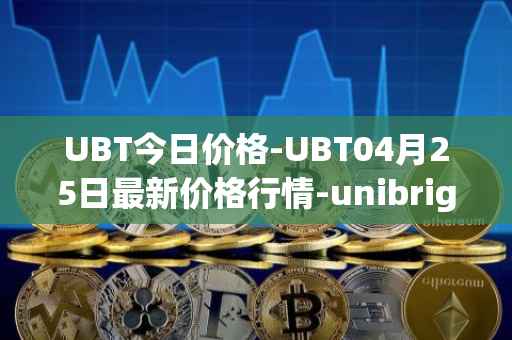 UBT今日价格-UBT04月25日最新价格行情-unibright最新走势消息