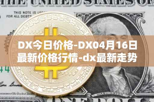 DX今日价格-DX04月16日最新价格行情-dx最新走势消息