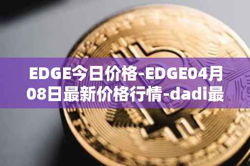 EDGE今日价格-EDGE04月08日最新价格行情-dadi最新走势消息