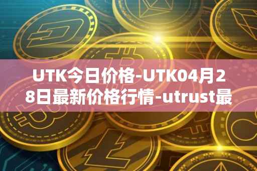 UTK今日价格-UTK04月28日最新价格行情-utrust最新走势消息