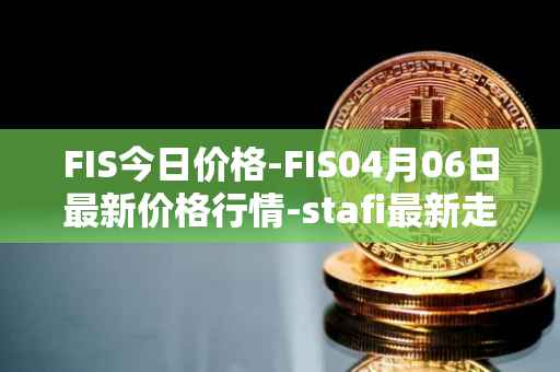 FIS今日价格-FIS04月06日最新价格行情-stafi最新走势消息