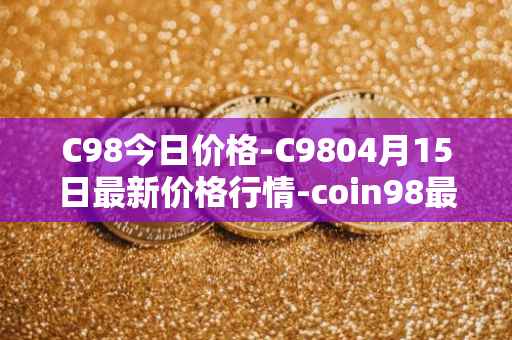 C98今日价格-C9804月15日最新价格行情-coin98最新走势消息
