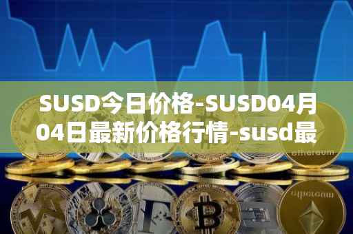 SUSD今日价格-SUSD04月04日最新价格行情-susd最新走势消息
