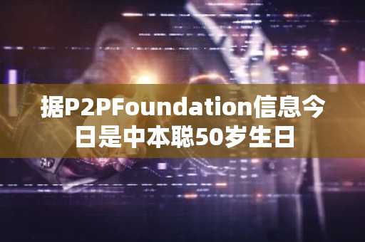 据P2PFoundation信息今日是中本聪50岁生日