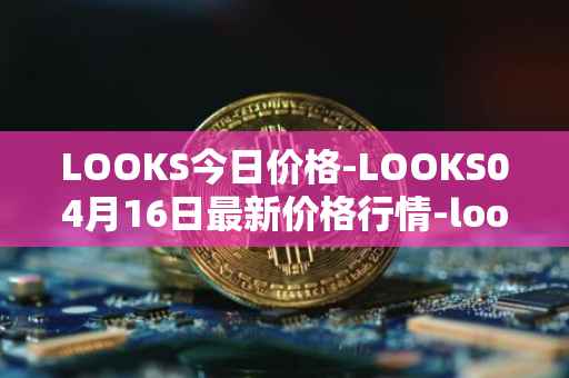 LOOKS今日价格-LOOKS04月16日最新价格行情-looksrare最新走势消息