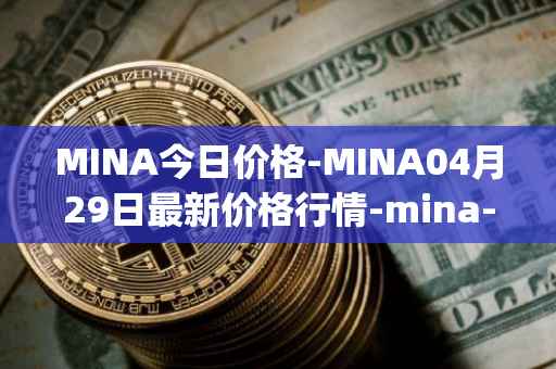 MINA今日价格-MINA04月29日最新价格行情-mina-protocoliou最新走势消息