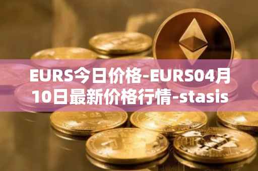 EURS今日价格-EURS04月10日最新价格行情-stasis-eurs最新走势消息