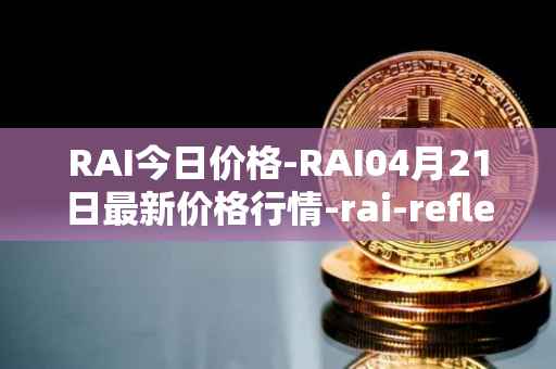 RAI今日价格-RAI04月21日最新价格行情-rai-reflex-index最新走势消息