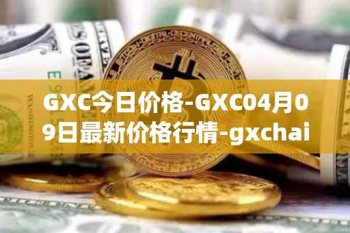 GXC今日价格-GXC04月09日最新价格行情-gxchain最新走势消息