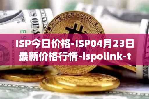 ISP今日价格-ISP04月23日最新价格行情-ispolink-token最新走势消息