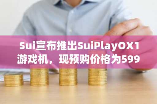Sui宣布推出SuiPlayOX1游戏机，现预购价格为599美元