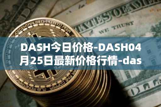 DASH今日价格-DASH04月25日最新价格行情-dash最新走势消息