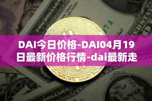 DAI今日价格-DAI04月19日最新价格行情-dai最新走势消息