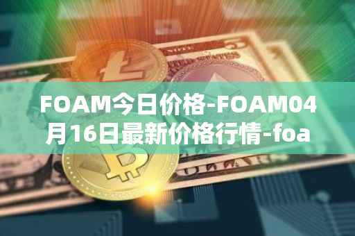 FOAM今日价格-FOAM04月16日最新价格行情-foam最新走势消息