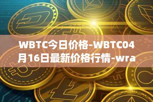 WBTC今日价格-WBTC04月16日最新价格行情-wrapped-bitcoin最新走势消息