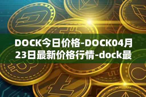DOCK今日价格-DOCK04月23日最新价格行情-dock最新走势消息